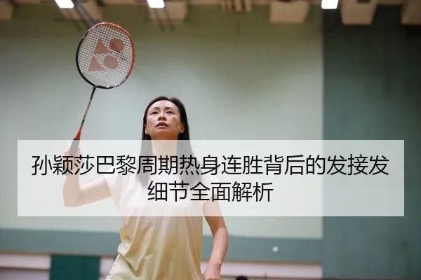 孙颖莎巴黎周期热身连胜背后的发接发细节全面解析