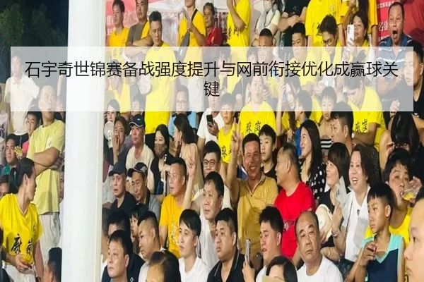 石宇奇世锦赛备战强度提升与网前衔接优化成赢球关键