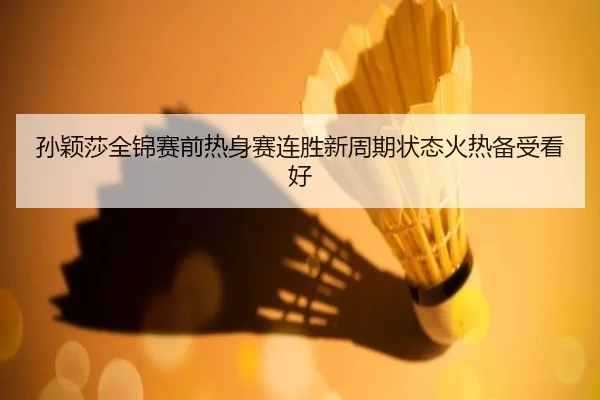 孙颖莎全锦赛前热身赛连胜新周期状态火热备受看好